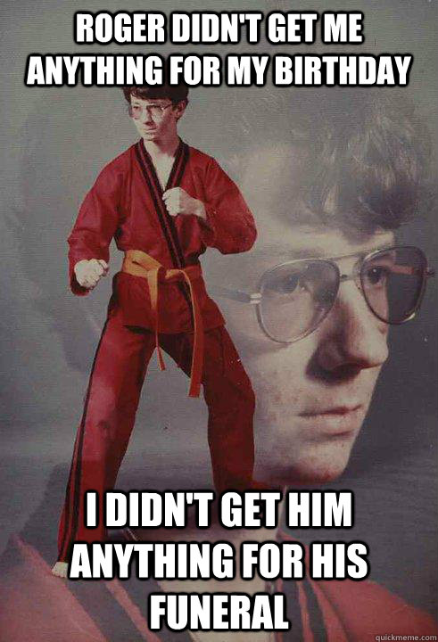 Roger didn't get me anything for my birthday I didn't get him anything for his funeral  Karate Kyle