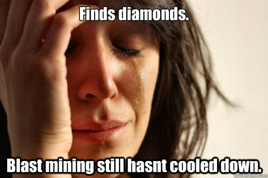 Finds diamonds. Blast mining still hasnt cooled down.  First World Problems