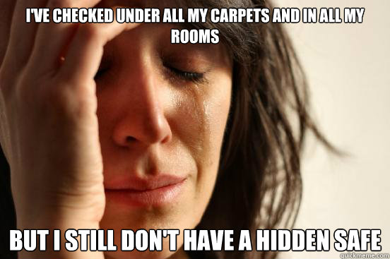 I've checked under all my carpets and in all my rooms But I still don't have a hidden safe  First World Problems