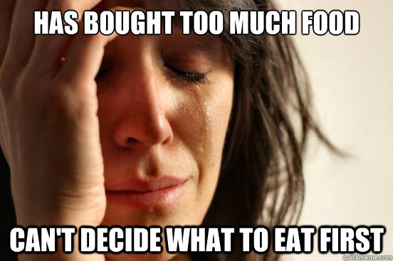 has bought too much food can't decide what to eat first  First World Problems