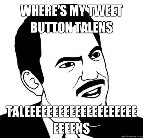 WHERE'S MY TWEET BUTTON TALENS TALEEEEEEEEEEEEEEEEEEEEEEEENS  Seriously Are You Serious