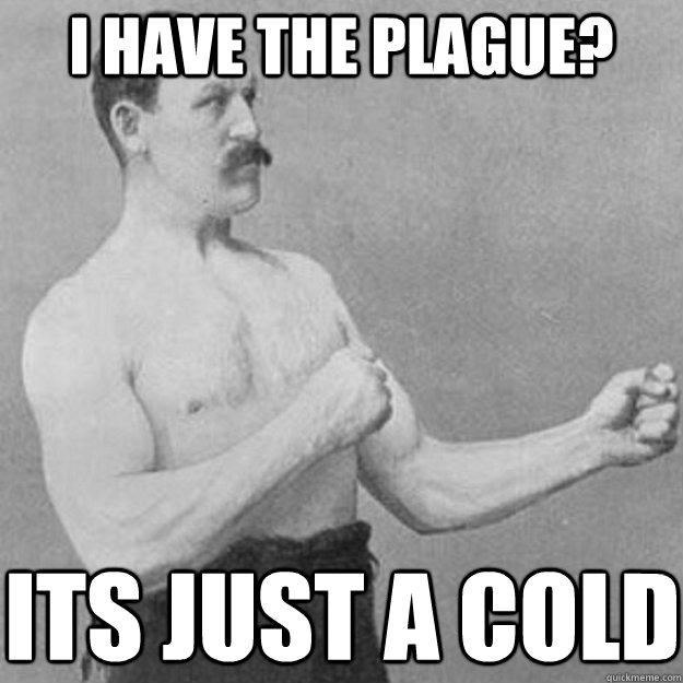 i have the plague? its just a cold  overly manly man