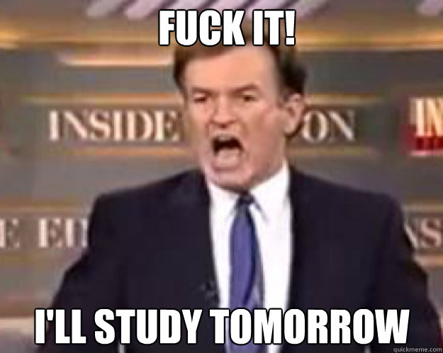 FUCK IT! I'll study tomorrow  fuck it bill