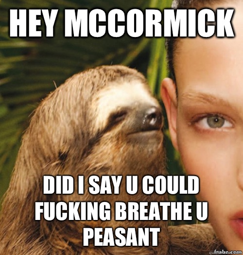 Hey McCormick Did I say u could fucking breathe u peasant  rape sloth