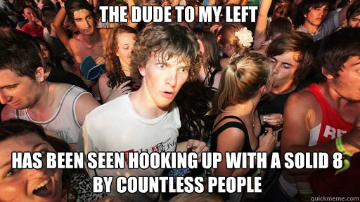 the dude to my left
 has been seen hooking up with a solid 8 by countless people  Sudden Clarity Clarence