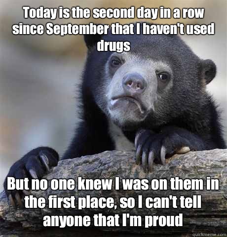 Today is the second day in a row since September that I haven't used drugs But no one knew I was on them in the first place, so I can't tell anyone that I'm proud - Today is the second day in a row since September that I haven't used drugs But no one knew I was on them in the first place, so I can't tell anyone that I'm proud  Confession Bear