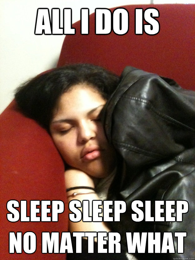 All i do is  sleep sleep sleep no matter what  