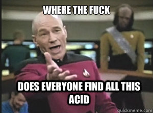 where the fuck does everyone find all this acid - where the fuck does everyone find all this acid  Annoyed Picard