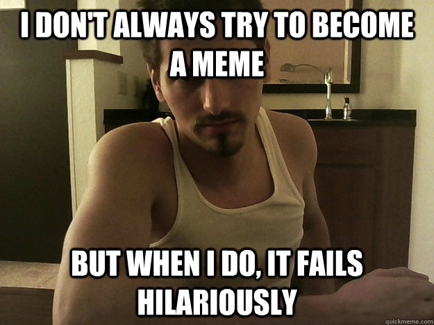 i don't always try to become   a meme but when i do, it fails hilariously  