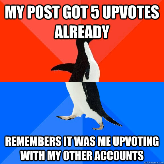 my post got 5 upvotes already remembers it was me upvoting with my other accounts  Socially Awesome Awkward Penguin