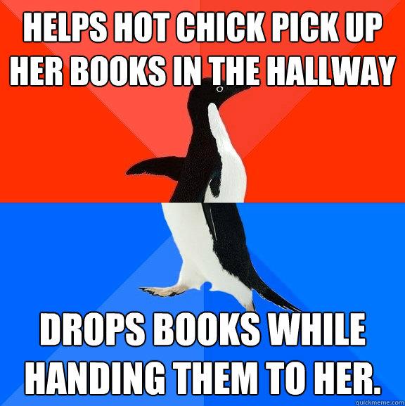 Helps hot chick pick up her books in the hallway Drops books while handing them to her.  Socially Awesome Awkward Penguin