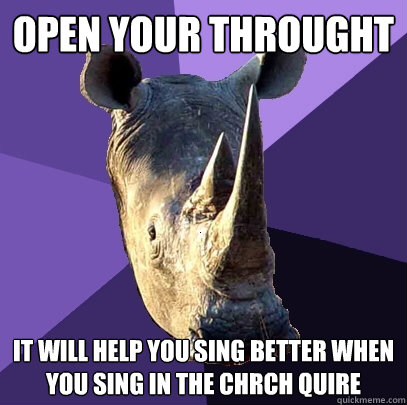 open your throught it will help you sing better when you sing in the chrch quire   Sexually Oblivious Rhino