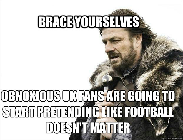 BRACE YOURSELVES obnoxious Uk fans are going to start pretending like football doesn't matter  BRACE YOURSELF TIMELINE POSTS