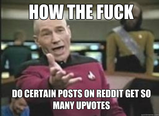How the fuck DO CERTAIN POSTS ON REDDIT GET SO MANY UPVOTES  how the fuck