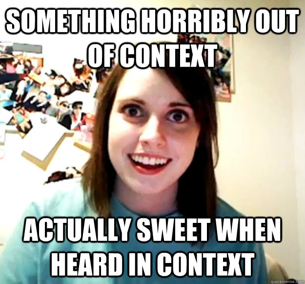 Something horribly out of context Actually sweet when heard in context  Overly Attached Girlfriend