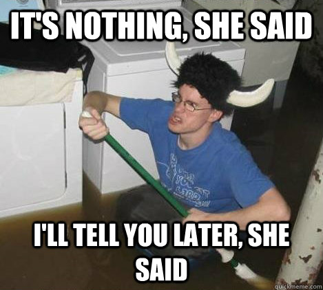 It's nothing, she said I'll tell you later, she said  They said