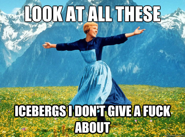 Look at all these icebergs i don't give a fuck about  Sound of Music- Election