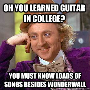 Oh you learned guitar in college? You must know loads of songs besides wonderwall  Condescending Wonka