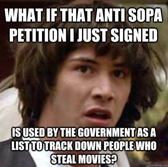 What if that Anti SOPA petition I just signed is used by the government as a list to track down people who steal movies?  conspiracy keanu