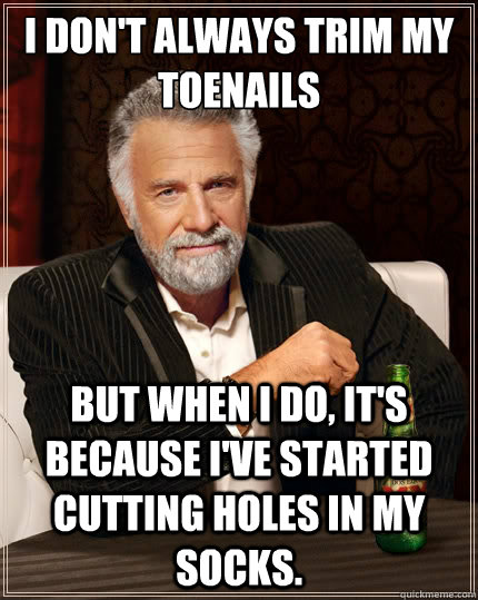 I don't always trim my toenails But when I do, it's because I've started cutting holes in my socks.  The Most Interesting Man In The World