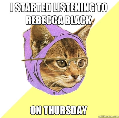 i started listening to rebecca black on thursday  Hipster Kitty