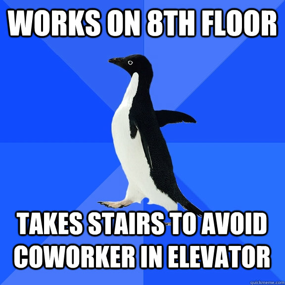 Works on 8th floor Takes stairs to avoid coworker in elevator  Socially Awkward Penguin