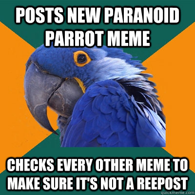 posts new paranoid parrot meme checks every other meme to make sure it's not a reepost  Paranoid Parrot