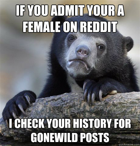 If you admit your a female on reddit I check your history for gonewild posts  Confession Bear