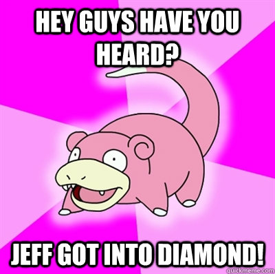 Hey guys have you heard? Jeff got into diamond!  