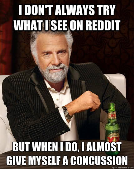 I don't always try what I see on reddit  but when I do, i almost give myself a concussion  The Most Interesting Man In The World