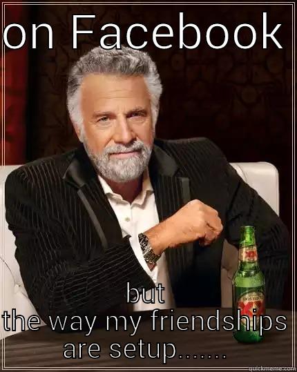 ON FACEBOOK  BUT THE WAY MY FRIENDSHIPS ARE SETUP....... The Most Interesting Man In The World