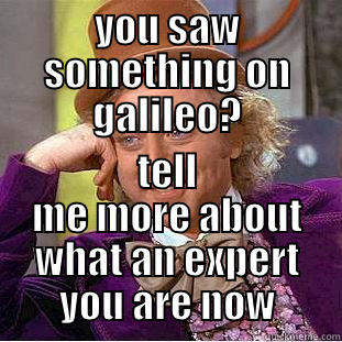 YOU SAW SOMETHING ON GALILEO? TELL ME MORE ABOUT WHAT AN EXPERT YOU ARE NOW Condescending Wonka