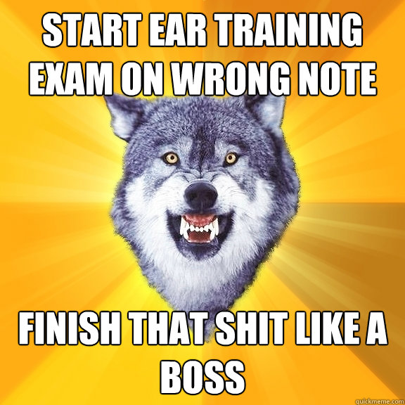 Start ear training exam on wrong note Finish that shit like a boss  Courage Wolf