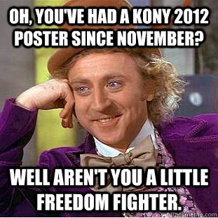 Oh, you've had a KONY 2012 poster since November? Well aren't you a little freedom fighter.  Condescending Wonka
