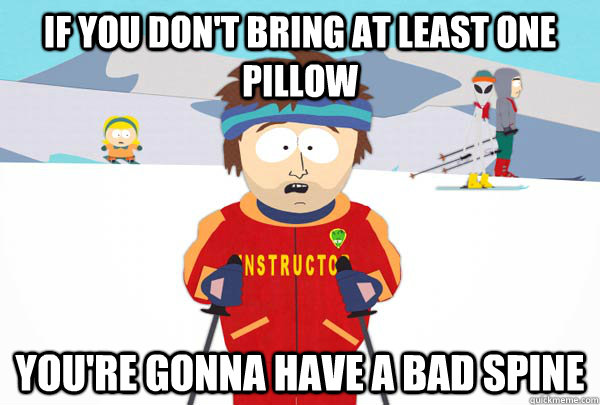 If you don't bring at least one pillow You're gonna have a bad spine  Super Cool Ski Instructor