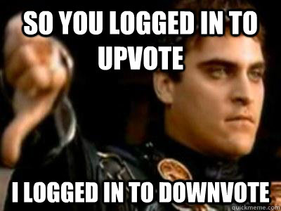 so you logged in to upvote I logged in to downvote  Downvoting Roman