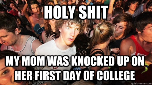 Holy shit My mom was knocked up on her first day of college  Sudden Clarity Clarence