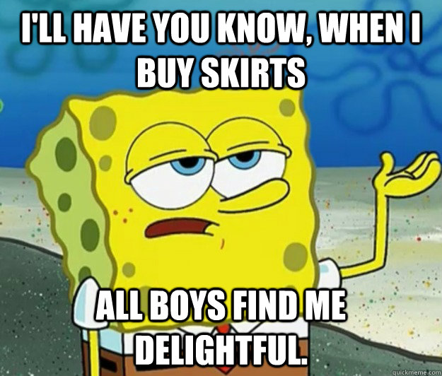 I'll have you know, when I buy skirts All boys find me delightful.  Tough Spongebob