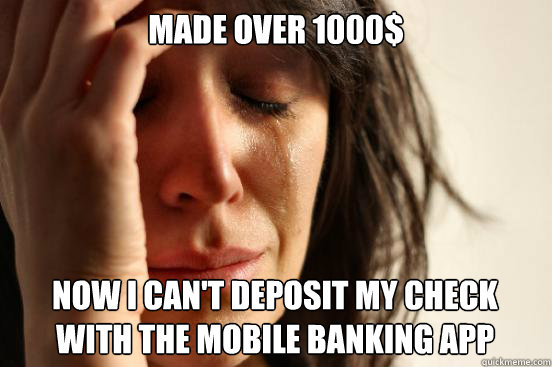 Made over 1000$
 Now I Can't deposit my check                         with the mobile banking app   First World Problems