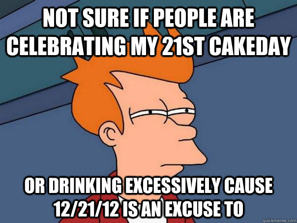Not sure if people are celebrating my 21st cakeday or drinking excessively cause 12/21/12 is an excuse to  Futurama Fry