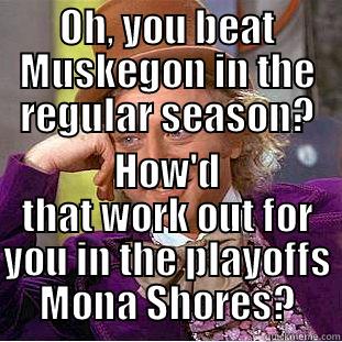 Muskegon 21 - Shores 10 - OH, YOU BEAT MUSKEGON IN THE REGULAR SEASON? HOW'D THAT WORK OUT FOR YOU IN THE PLAYOFFS MONA SHORES? Condescending Wonka