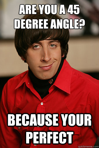 are you a 45 degree angle? Because your Perfect - are you a 45 degree angle? Because your Perfect  Howard Wolowitz