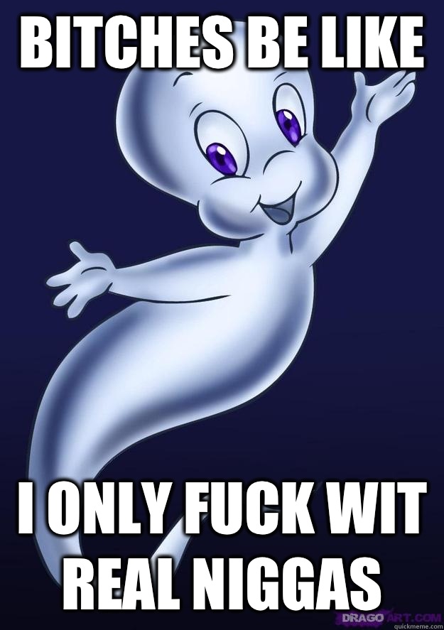 Bitches be like  I only fuck wit real niggas   