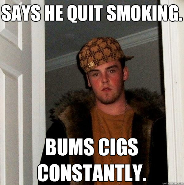 Says he quit smoking. Bums cigs constantly.  Scumbag Steve