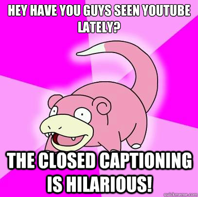 Hey have you guys seen youtube lately? The Closed Captioning is hilarious!  Slowpoke