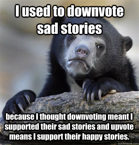 I used to downvote sad stories  because I thought downvoting meant I supported their sad stories and upvote means I support their happy stories.   Confession Bear