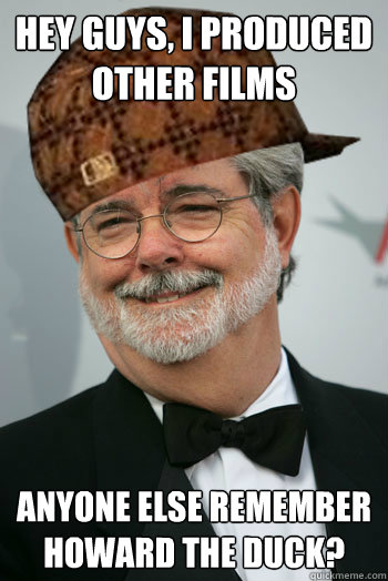 Hey guys, I produced other films Anyone else remember Howard the Duck?  Scumbag George Lucas
