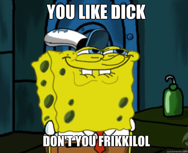 You like dick Don't you frikkilol  