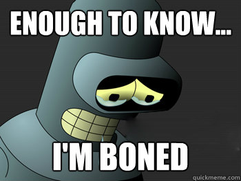 Enough to know... I'm boned - Enough to know... I'm boned  Sad Bender