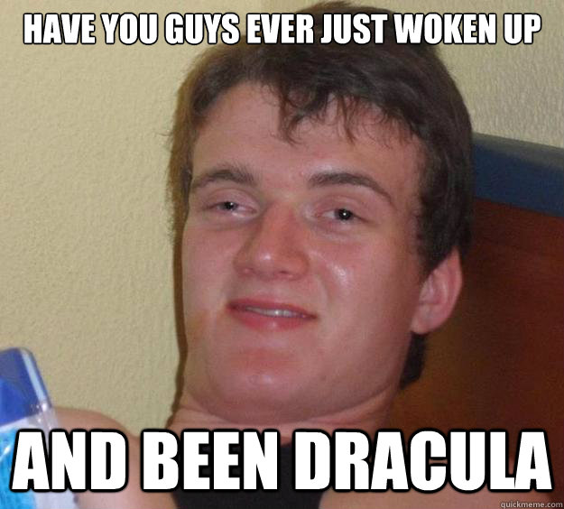 Have you guys ever just woken up and been Dracula - Have you guys ever just woken up and been Dracula  10 Guy